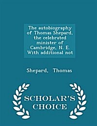 The Autobiography of Thomas Shepard, the Celebrated Minister of Cambridge, N. E. with Additional Not - Scholars Choice Edition (Paperback)