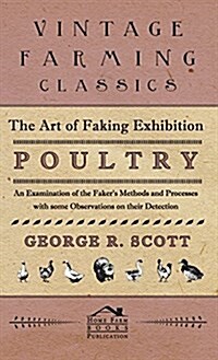 The Art of Faking Exhibition Poultry - An Examination of the Fakers Methods and Processes with Some Observations on Their Detection (Hardcover)