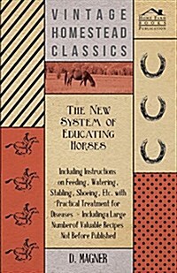 The New System of Educating Horses - Including Instructions on Feeding, Watering, Stabling, Shoeing, Etc. with Practical Treatment for Diseases - Incl (Paperback)