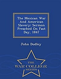 The Mexican War and American Slavery: Sermon Preached on Fast Day, 1847 - War College Series (Paperback)