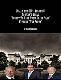 LOL at the GOP - Volume 5: You Cant Spell Forgot To Take Their Crazy Pills Without Tea Party (Paperback)