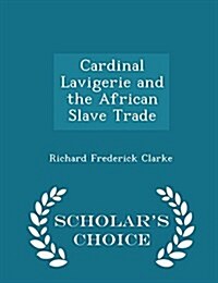 Cardinal Lavigerie and the African Slave Trade - Scholars Choice Edition (Paperback)