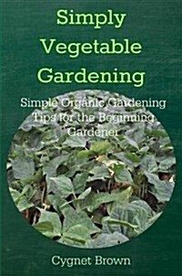 Simply Vegetable Gardening-Simple Organic Gardening Tips for the Beginning Gardener (Paperback)