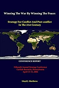 Winning the War by Winning the Peace: Strategy for Conflict and Post-Conflict in the 21st Century - Fifteenth Annual Strategy Conference Carlisle Barr (Paperback)