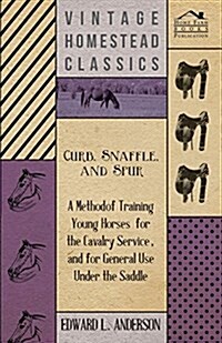 Curb, Snaffle, and Spur - A Method of Training Young Horses for the Cavalry Service, and for General Use Under the Saddle (Paperback)