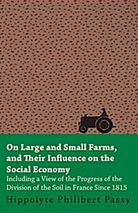 On Large and Small Farms, and Their Influence on the Social Economy - Including a View of the Progress of the Division of the Soil in France Since 181 (Paperback)