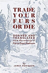 Trade Your Furs or Die: Derived and Translated from the Writings of Pierre Esprit Radisson (Paperback)