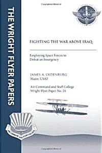 Fighting the War Above Iraq: Employing Space Forces to Defeat an Insurgency: Wright Flyer Paper No. 24 (Paperback)