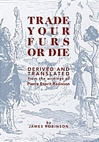Trade Your Furs or Die - Derived and Translated from the Writings of Pierre Esprit Radisson (Hardcover)