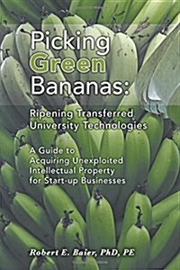Picking Green Bananas: Ripening Transferred University Technology: A Guide to Acquiring Unexploited Intellectual Property for Start-up Busine (Paperback)