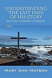 Understanding the Last Days of His-Story: Moving Toward Eternity (Paperback)