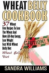 Wheat Belly Cookbook: 37 Wheat Free Recipes to Lose the Wheat and Have All-Day Energy, Lose Weight Fast with Wheat Belly Diet (Paperback)