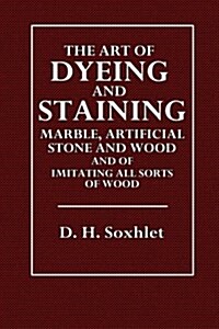 The Art of Dyeing and Staining: Marble, Artificial Stone, Bone, Horn, Ivory and Wood (Paperback)