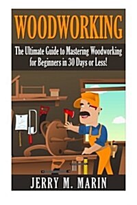 Woodworking: The Ultimate Guide to Mastering Woodworking for Beginners in 30 Days or Less! (Paperback)