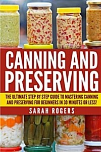 Canning and Preserving: The Ultimate Step-By-Step Guide to Mastering Canning and Preserving for Beginners in 30 Minutes or Less! (Paperback)