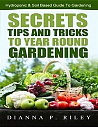 Secrets, Tips and Tricks to Year Round Gardening: The Ultimate Organic Hydroponic & Soil Home Gardening Maximum Yield Guide (Paperback)