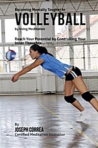 Becoming Mentally Tougher in Volleyball by Using Meditation: Reach Your Potential by Controlling Your Inner Thoughts (Paperback)