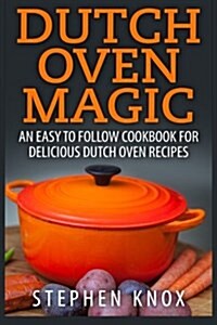 Dutch Oven Magic: An Easy to Follow Cookbook for Delicious Dutch Oven Recipes (Paperback)