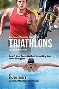Becoming Mentally Tougher in Triathlons by Using Meditation: Reach Your Potential by Controlling Your Inner Thoughts (Paperback)