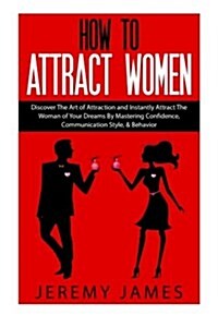 How to Attract Women: Discover the Art of Attraction and Instantly Attract the Woman of Your Dreams by Mastering Confidence, Communication S (Paperback)