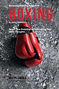 Becoming Mentally Tougher in Boxing by Using Meditation: Reach Your Potential by Controlling Your Inner Thoughts (Paperback)