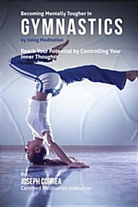 Becoming Mentally Tougher in Gymnastics by Using Meditation: Reach Your Potential by Controlling Your Inner Thoughts (Paperback)