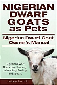 Nigerian Dwarf Goats as Pets. Nigerian Dwarf Goat Owners Manual. Nigerian Dwarf Goats Care, Housing, Interacting, Feeding and Health. (Paperback)