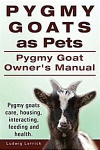 Pygmy Goats as Pets. Pygmy Goat Owners Manual. Pygmy Goats Care, Housing, Interacting, Feeding and Health. (Paperback)