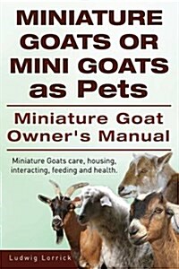 Miniature Goats or Mini Goats as Pets. Miniature Goat Owners Manual. Miniature Goats Care, Housing, Interacting, Feeding and Health. (Paperback)