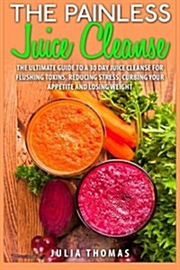 The Painless Juice Cleanse: The Ultimate Guide to a 30 Day Juice Cleanse for Flushing Toxins, Reducing Stress, Curbing Your Appetite and Losing We (Paperback)