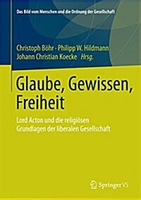 Glaube, Gewissen, Freiheit: Lord Acton Und Die Religi?en Grundlagen Der Liberalen Gesellschaft (Hardcover, 2015)