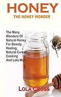 Honey!the Honey Wonder: The Many Wonders of Natural Honey for Beauty, Healing, Natural Cures, Cooking and Lots More (Paperback)