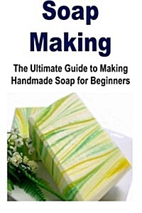Soap Making: The Ultimate Guide to Making Handmade Soap for Beginners: Soap, Making Soap, Handmade Soap, Soap Making for Beginners, (Paperback)