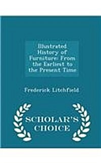 Illustrated History of Furniture: From the Earliest to the Present Time - Scholars Choice Edition (Paperback)