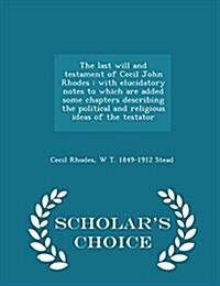 The Last Will and Testament of Cecil John Rhodes: With Elucidatory Notes to Which Are Added Some Chapters Describing the Political and Religious Ideas (Paperback)