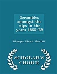 Scrambles Amongst the Alps in the Years 1860-69 - Scholars Choice Edition (Paperback)
