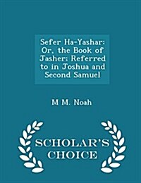 Sefer Ha-Yashar: Or, the Book of Jasher; Referred to in Joshua and Second Samuel - Scholars Choice Edition (Paperback)