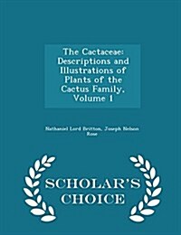 The Cactaceae: Descriptions and Illustrations of Plants of the Cactus Family, Volume 1 - Scholars Choice Edition (Paperback)