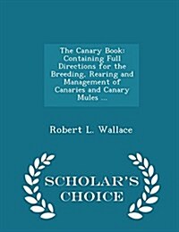 The Canary Book: Containing Full Directions for the Breeding, Rearing and Management of Canaries and Canary Mules ... - Scholars Choic (Paperback)