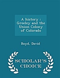 A History: Greeley and the Union Colony of Colorado - Scholars Choice Edition (Paperback)