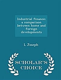 Industrial Finance; A Comparison Between Home and Foreign Developments - Scholars Choice Edition (Paperback)