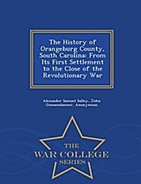 The History of Orangeburg County, South Carolina: From Its First Settlement to the Close of the Revolutionary War - War College Series (Paperback)