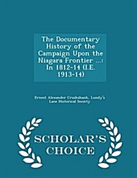 The Documentary History of the Campaign Upon the Niagara Frontier ...: In 1812-14 (i.e. 1913-14) - Scholars Choice Edition (Paperback)