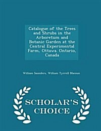 Catalogue of the Trees and Shrubs in the Arboretum and Botanic Garden at the Central Experimental Farm, Ottawa. Ontario, Canada - Scholars Choice Edi (Paperback)