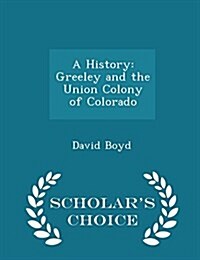 A History: Greeley and the Union Colony of Colorado - Scholars Choice Edition (Paperback)