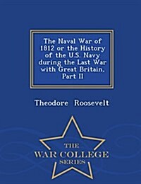 The Naval War of 1812 or the History of the U.S. Navy During the Last War with Great Britain, Part II - War College Series (Paperback)