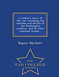 A Soldiers Story of the War; Including the Marches and Battles of the Washington Artillery, and of Other Louisiana Troops .. - War College Series (Paperback)