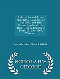 Letters to and from Henrietta, Countess of Suffolk, and Her Second Husband, the Hon. George Berkeley: From 1712 to 1767, Volume 1 - Scholars Choice E (Paperback)