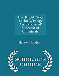 The Right Way to Do Wrong: An Expose of Successful Criminals - Scholars Choice Edition (Paperback)