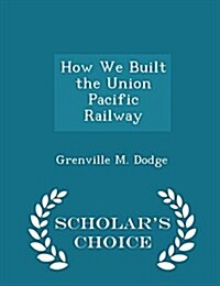 How We Built the Union Pacific Railway - Scholars Choice Edition (Paperback)